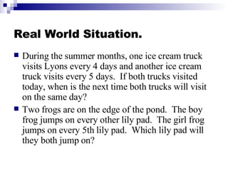 Real World Situation. <ul><li>During the summer months, one ice cream truck visits Lyons every 4 days and another ice crea...