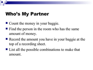 Who’s My Partner <ul><li>Count the money in your baggie. </li></ul><ul><li>Find the person in the room who has the same am...
