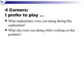 4 Corners: I prefer to play … <ul><li>What mathematics were you doing during this exploration? </li></ul><ul><li>What else...