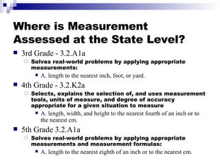 Where is Measurement Assessed at the State Level? <ul><li>3rd Grade - 3.2.A1a </li></ul><ul><ul><li>Solves real-world prob...