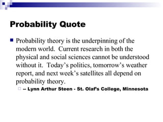 Probability Quote <ul><li>Probability theory is the underpinning of the modern world.  Current research in both the physic...