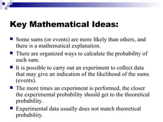 Key Mathematical Ideas: <ul><li>Some sums (or events) are more likely than others, and there is a mathematical explanation...