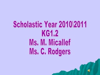 Scholastic Year 2010011 KG1.2 Ms. M. Micallef Ms. C. Rodgers 