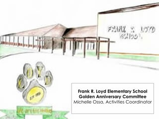 Frank R. Loyd Elementary School Golden Anniversary Committee Michelle Ossa, Activities Coordinator 