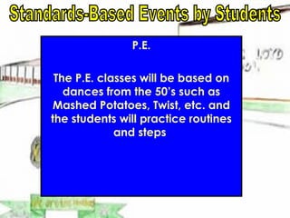 P.E. The P.E. classes will be based on dances from the 50’s such as Mashed Potatoes, Twist, etc. and the students will practice routines and steps  Standards-Based Events by Students 