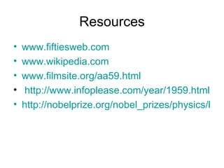 Resources www.fiftiesweb.com www.wikipedia.com www.filmsite.org/aa59.html http://www.infoplease.com/year/1959.html http://nobelprize.org/nobel_prizes/physics/laureates/1959/ 