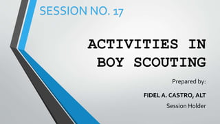 ACTIVITIES IN
BOY SCOUTING
Prepared by:
FIDEL A. CASTRO, ALT
Session Holder
SESSION NO. 17
 