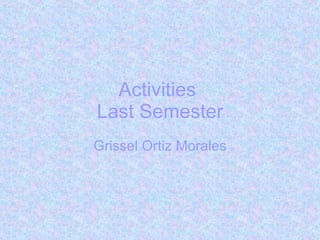 Activities  Last Semester Grissel Ortiz Morales 