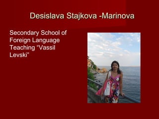 Desislava Stajkova -Marinova

Secondary School of
Foreign Language
Teaching “Vassil
Levski”
 