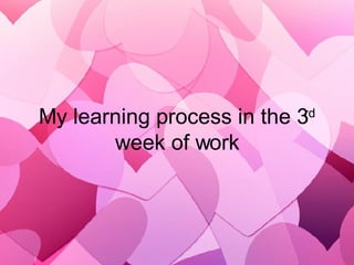 My learning process in the 3 rd  week of work 