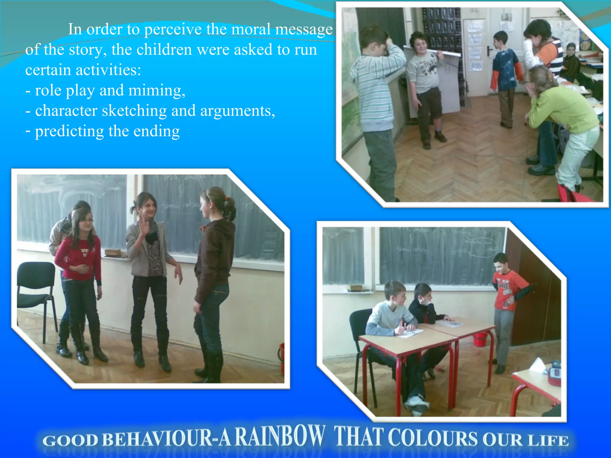 In order to perceive the moral message of the story, the children were asked to run certain activities:  -  role play and miming,  -  character sketching and arguments,  predicting the ending 