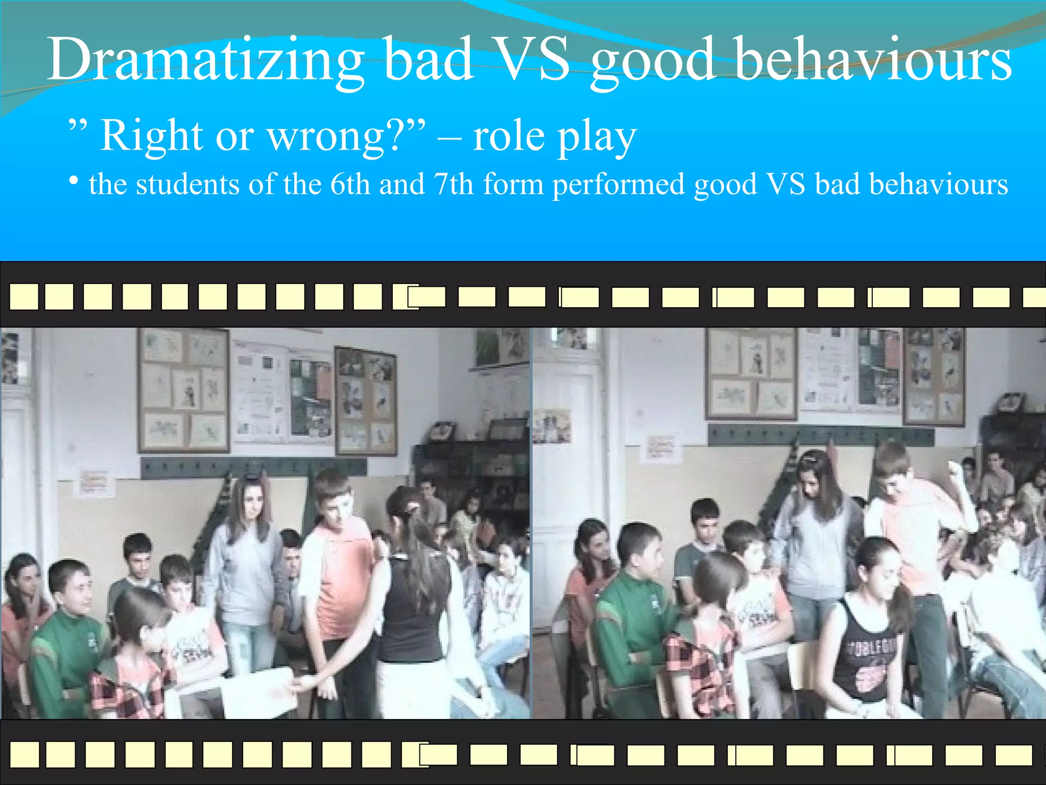 ”  Right or wrong? ”  – role play the students of the 6th and 7th form performed good VS bad behaviours Dramatizing bad VS good behaviours 