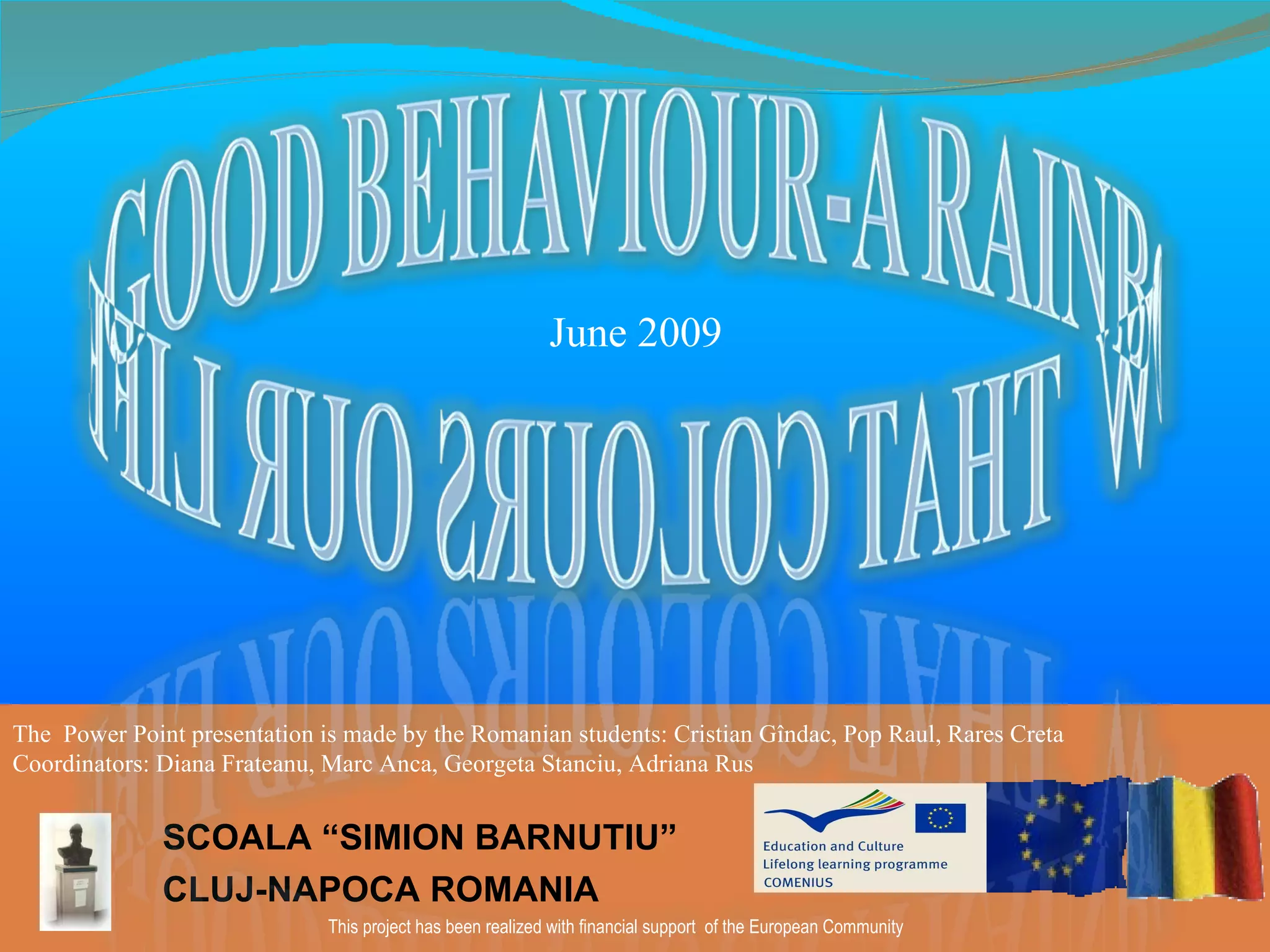 SCOALA “SIMION BARNUTIU” CLUJ-NAPOCA ROMANIA The  Power Point presentation is made by the Romanian students: Cristian Gîndac, Pop Raul, Rares Creta Coordinators: Diana Frateanu, Marc Anca, Georgeta Stanciu, Adriana Rus This project has been realized with financial support  of the European Community   June 2009 