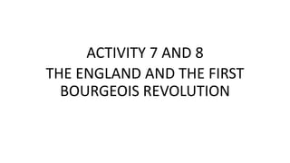 ACTIVITY 7 AND 8
THE ENGLAND AND THE FIRST
BOURGEOIS REVOLUTION
 