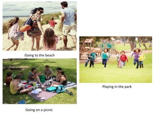 Going to the beach
Playing in the park
Going on a picnic
 