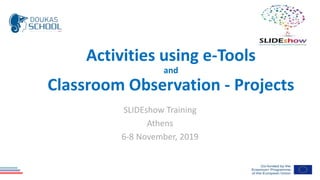 Activities using e-Tools
and
Classroom Observation - Projects
SLIDEshow Training
Athens
6-8 November, 2019
 