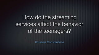 How do the streaming
services affect the behavior
of the teenagers?
Kotsanis Constantinos
 