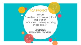 AQA PROJECT
TITLE:
“How has the increase of pet
population
influenced the way of living
in big cities!”
STUDENT:
IOANNA NEFELI POLYMENIDI
 