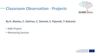 Classroom Observation - Projects
By K. Alexiou, C. Sotiriou, C. Stamati, E. Piperaki, Y. Kotsanis
• AQA Project
• Mentoring Session
 