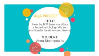 AQA PROJECT
TITLE:
How the 9/11 terrorism attack
affected psychologically and
emotionally the American citizens?
STUDENT:
Anna Stathopoulou
 