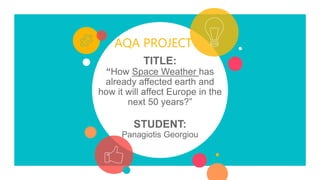 AQA PROJECT
TITLE:
“How Space Weather has
already affected earth and
how it will affect Europe in the
next 50 years?”
STUDENT:
Panagiotis Georgiou
 