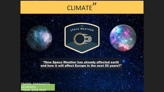 CLIMATE”
“How Space Weather has already affected earth
and how it will affect Europe in the next 50 years?”
*NAME: PANAGIOTIS
GEORGIOU
*YEAR: 2018-2019
 