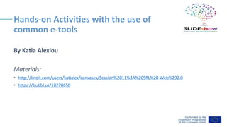 Hands-on Activities with the use of
common e-tools
By Katia Alexiou
Materials:
• http://linoit.com/users/katialex/canvases/Session%2011%3A%20SRL%20-Web%202.0
• https://bubbl.us/10278650
 