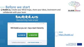 ❑ Bubbl.us, Create your Mind maps, share your ideas, brainstorm and
collaborate with your team
Visit:
https://bubbl.us/
Before we start
 