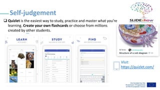 ❑ Quizlet is the easiest way to study, practice and master what you’re
learning. Create your own flashcards or choose from millions
created by other students.
Self-judgement
Visit:
https://quizlet.com/
 