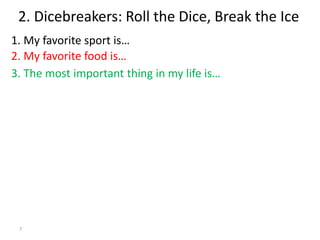 7
1. My favorite sport is…
2. Dicebreakers: Roll the Dice, Break the Ice
2. My favorite food is…
3. The most important thing in my life is…
 