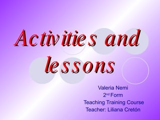 Activities and  lessons Valeria Nemi 2 nd  Form Teaching Training Course Teacher: Liliana Cretón 