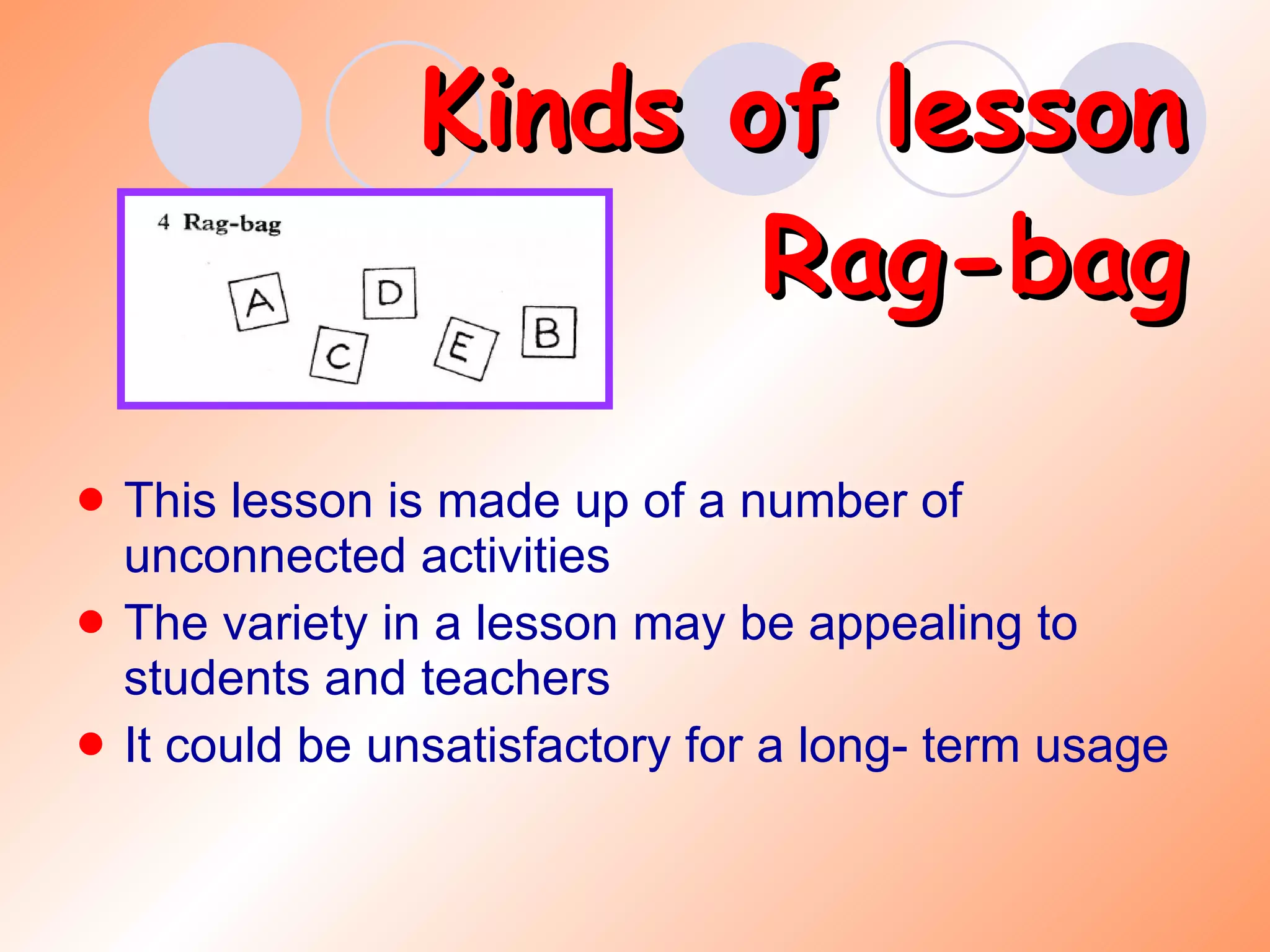Kinds of lesson Rag-bag This lesson is made up of a number of unconnected activities The variety in a lesson may be appealing to students and teachers It could be unsatisfactory for a long- term usage 