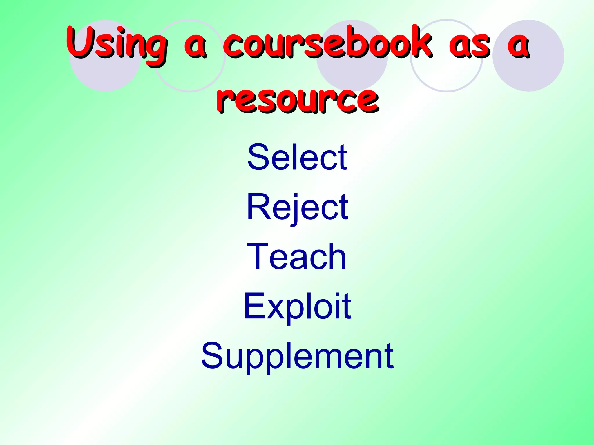 Using a coursebook as a resource Select Reject Teach Exploit Supplement 