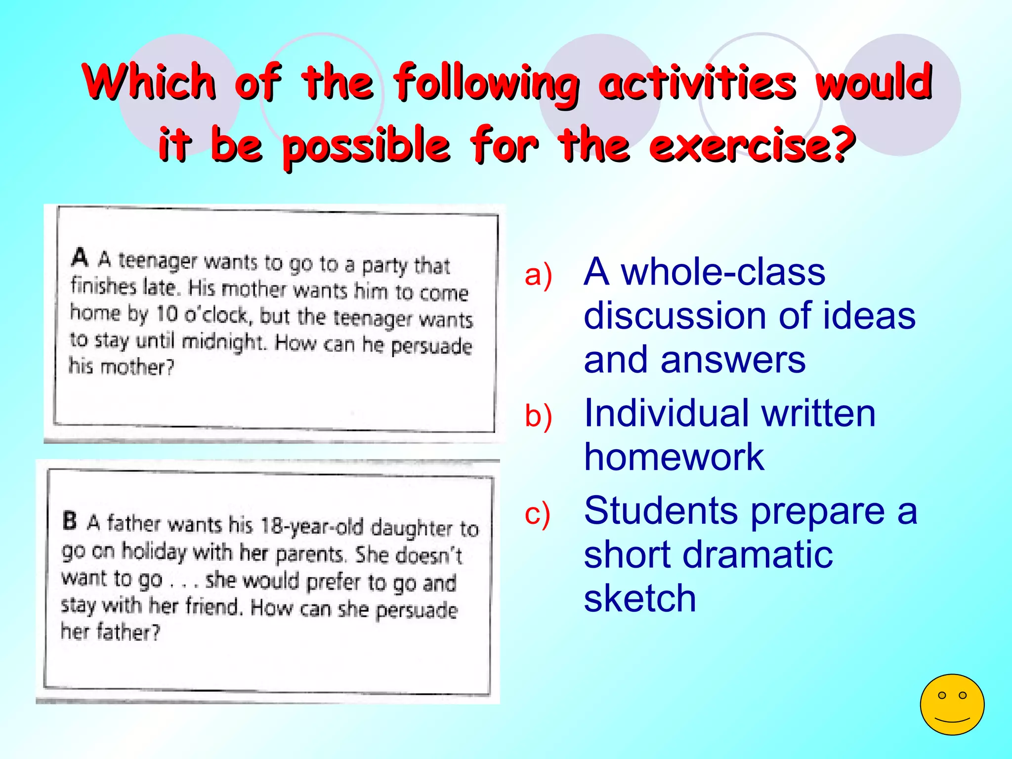 Which of the following activities would it be possible for the exercise? A whole-class discussion of ideas and answers Individual written homework Students prepare a short dramatic sketch 