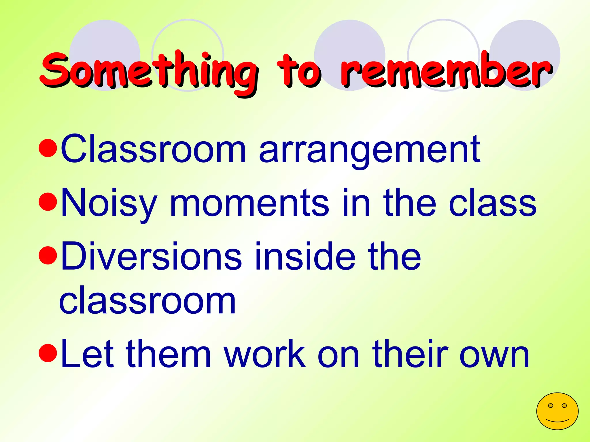 Something to remember Classroom arrangement Noisy moments in the class Diversions inside the classroom Let them work on their own 