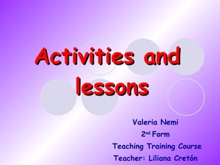 Activities and  lessons Valeria Nemi 2 nd  Form Teaching Training Course Teacher: Liliana Cretón 