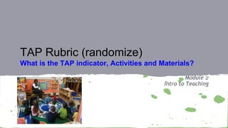 Module 2
Intro to Teaching
TAP Rubric (randomize)
What is the TAP indicator, Activities and Materials?
 