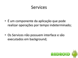 Services

• É um componente da aplicação que pode
  realizar operações por tempo indeterminado;

• Os Services não possuem interface e são
  executados em background;
 