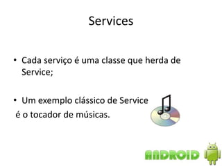 Services

• Cada serviço é uma classe que herda de
  Service;

• Um exemplo clássico de Service
 é o tocador de músicas.
 