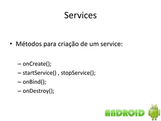 Services

• Métodos para criação de um service:

  – onCreate();
  – startService() , stopService();
  – onBind();
  – onDestroy();
 