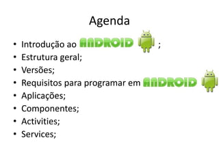 Agenda
•   Introdução ao                  ;
•   Estrutura geral;
•   Versões;
•   Requisitos para programar em
•   Aplicações;
•   Componentes;
•   Activities;
•   Services;
 