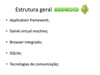 Estrutura geral
• Application framework;

• Dalvik virtual machine;

• Browser Integrado;

• SQLite;

• Tecnologias de comunicação;
 
