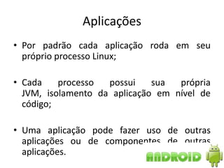 Aplicações
• Por padrão cada aplicação roda em seu
  próprio processo Linux;

• Cada    processo  possui    sua  própria
  JVM, isolamento da aplicação em nível de
  código;

• Uma aplicação pode fazer uso de outras
  aplicações ou de componentes de outras
  aplicações.
 