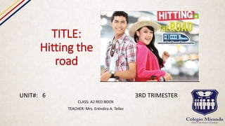 TITLE:
Hitting the
road
CLASS: A2 RED BOOK
TEACHER: Mrs. Eréndira A. Tellez
UNIT#: 6 3RD TRIMESTER
 