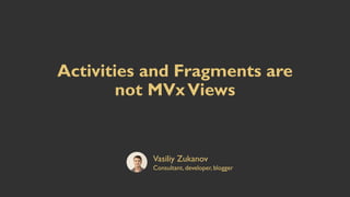Activities and Fragments are
not MVxViews
Vasiliy Zukanov
Consultant, developer, blogger
 