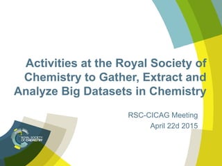 Activities at the Royal Society of
Chemistry to Gather, Extract and
Analyze Big Datasets in Chemistry
RSC-CICAG Meeting
April 22d 2015
 