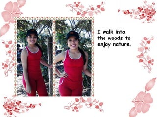 I walk into
the woods to
enjoy nature.
 