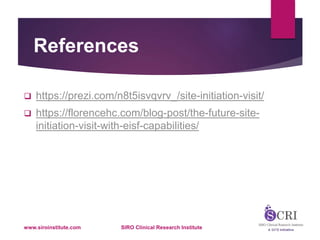 References
 https://prezi.com/n8t5isvqvrv_/site-initiation-visit/
 https://florencehc.com/blog-post/the-future-site-
initiation-visit-with-eisf-capabilities/
www.siroinstitute.com SIRO Clinical Research Institute
 