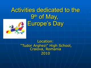 Activities dedicated to the 9 th  of May,  Europe’s Day Location: “ Tudor Arghezi” High School, Craiova, Romania 2010 