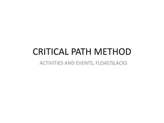CRITICAL PATH METHOD
ACTIVITIES AND EVENTS, FLOAT/SLACKS
 